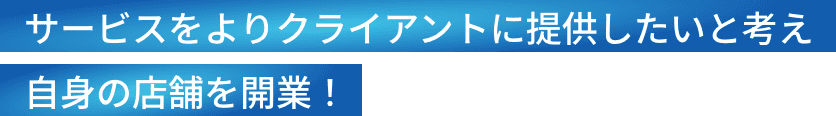 サービスをよりクライアントに提供したいと考え自身の店舗を開業！